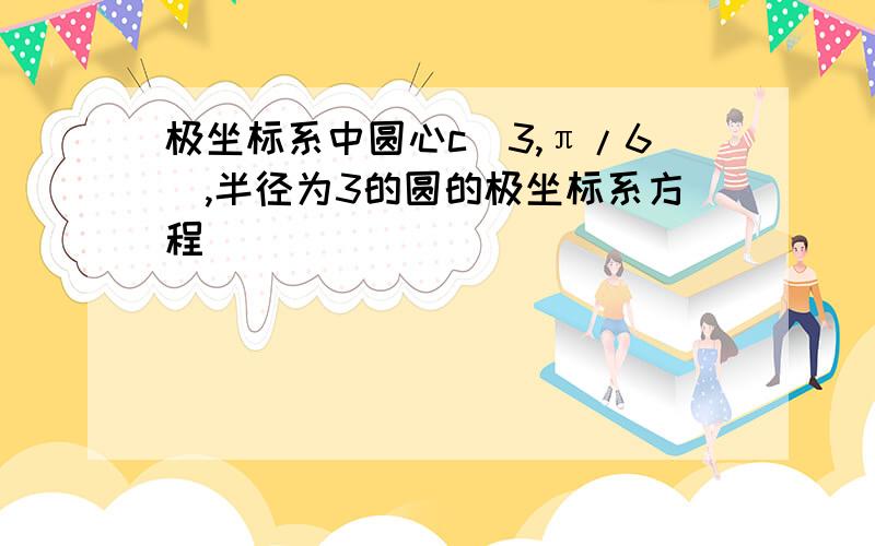 极坐标系中圆心c(3,π/6),半径为3的圆的极坐标系方程