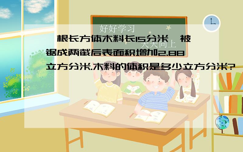 一根长方体木料长15分米,被锯成两截后表面积增加2.88立方分米.木料的体积是多少立方分米?