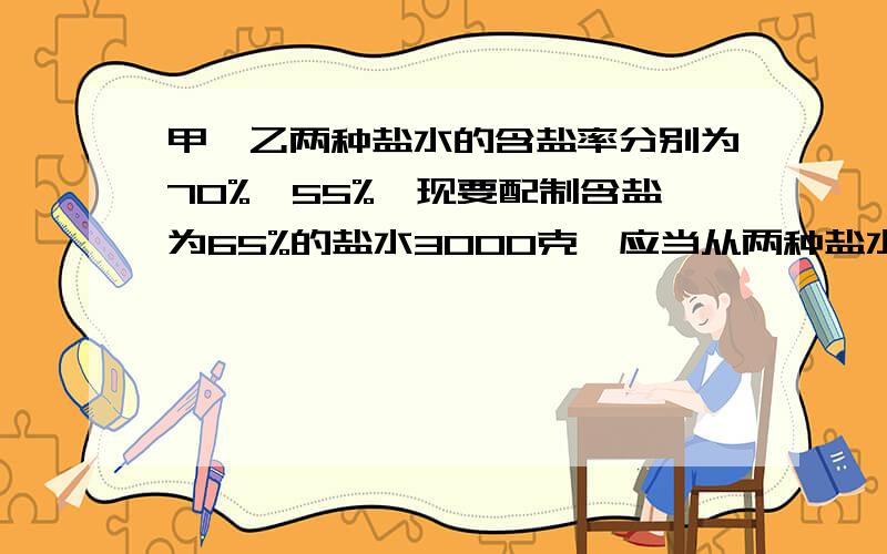 甲,乙两种盐水的含盐率分别为70%,55%,现要配制含盐为65%的盐水3000克,应当从两种盐水中各取多少?