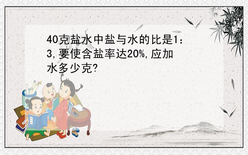 40克盐水中盐与水的比是1：3,要使含盐率达20%,应加水多少克?