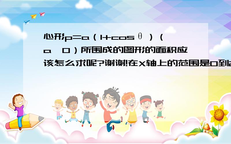 心形p=a（1+cosθ）（a＞0）所围成的图形的面积应该怎么求呢?谢谢!在X轴上的范围是0到2a ,麻烦详细点...