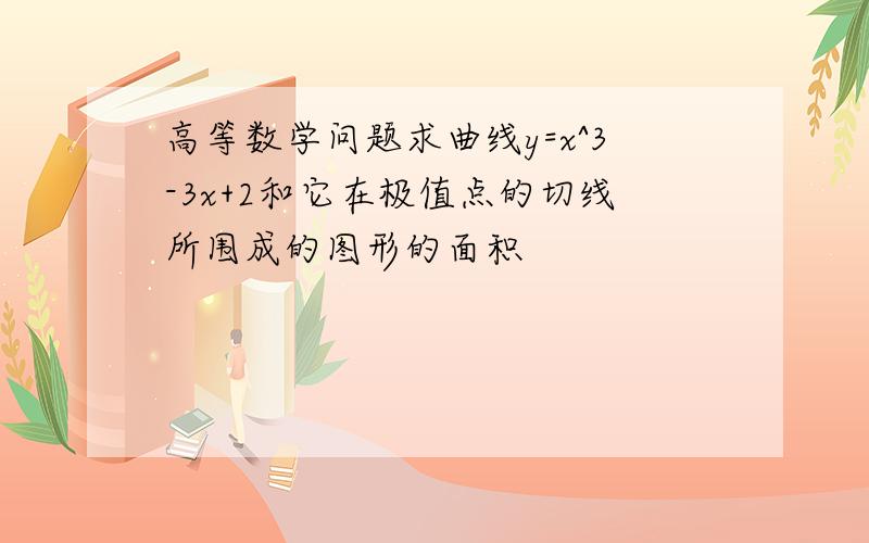 高等数学问题求曲线y=x^3-3x+2和它在极值点的切线所围成的图形的面积