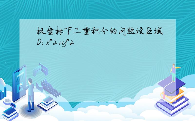 极坐标下二重积分的问题设区域D:x^2+y^2