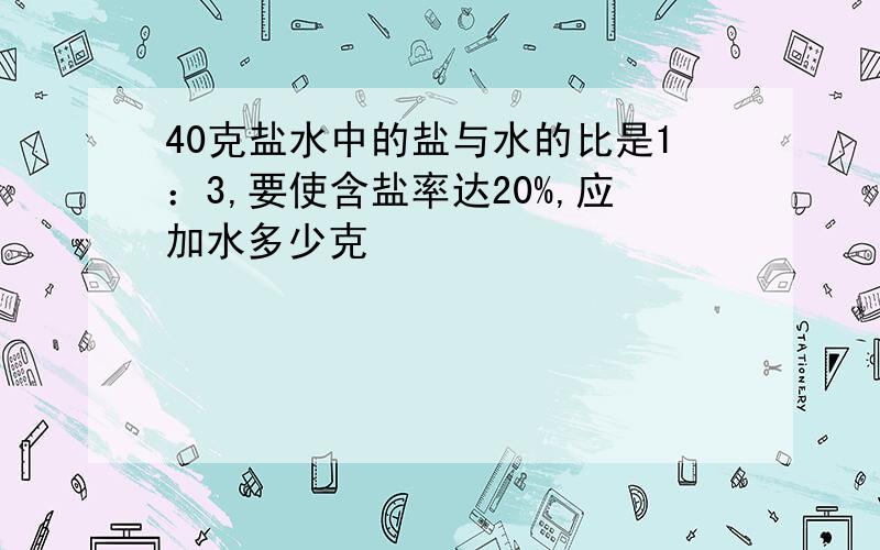 40克盐水中的盐与水的比是1：3,要使含盐率达20%,应加水多少克