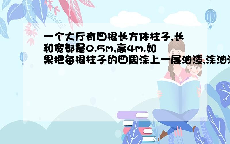 一个大厅有四根长方体柱子,长和宽都是0.5m,高4m.如果把每根柱子的四周涂上一层油漆,涂油漆的面积是多少?