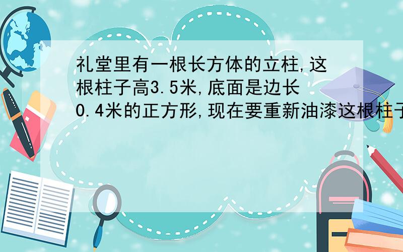 礼堂里有一根长方体的立柱,这根柱子高3.5米,底面是边长0.4米的正方形,现在要重新油漆这根柱子,如果每平方米用油漆125克,那至少要用油漆多少克?