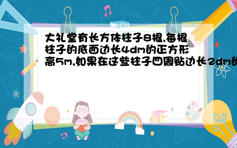 大礼堂有长方体柱子8根,每根柱子的底面边长4dm的正方形高5m,如果在这些柱子四周贴边长2dm的正方形瓷砖共需几块瓷砖