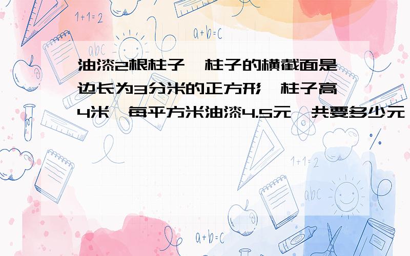 油漆2根柱子,柱子的横截面是边长为3分米的正方形,柱子高4米,每平方米油漆4.5元,共要多少元