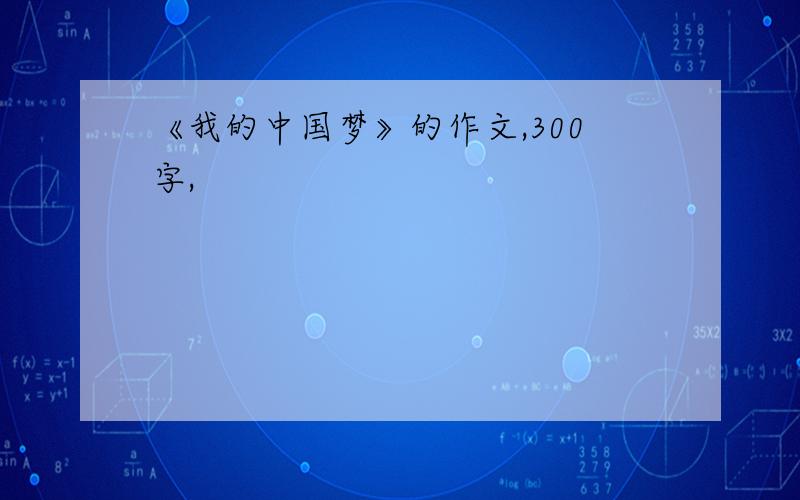 《我的中国梦》的作文,300字,