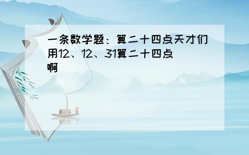 一条数学题：算二十四点天才们用12、12、31算二十四点啊