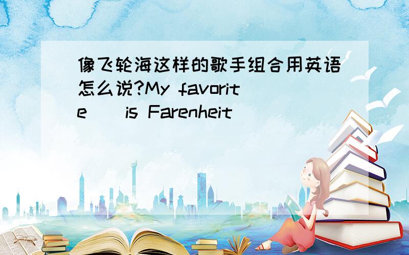 像飞轮海这样的歌手组合用英语怎么说?My favorite _ is Farenheit