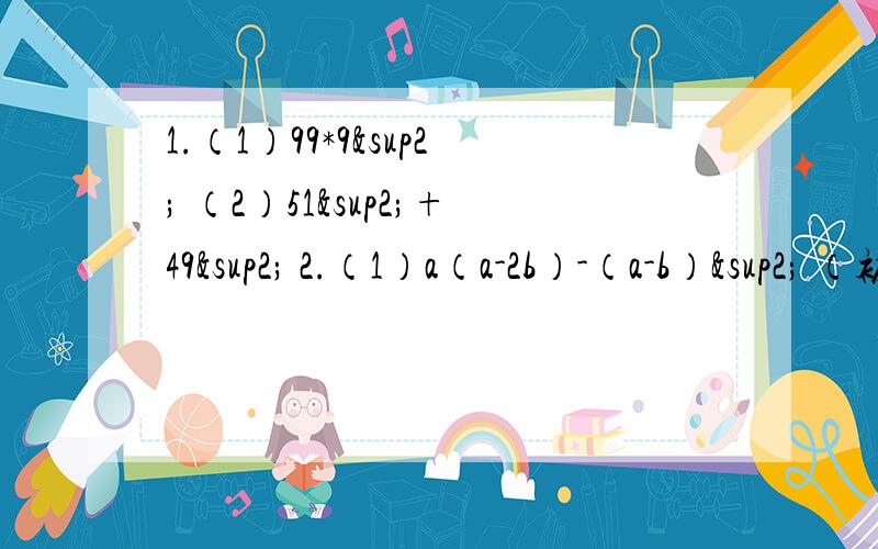 1.（1）99*9² （2）51²+49² 2.（1）a（a-2b）-（a-b）² （初一数学,完全平方公式,