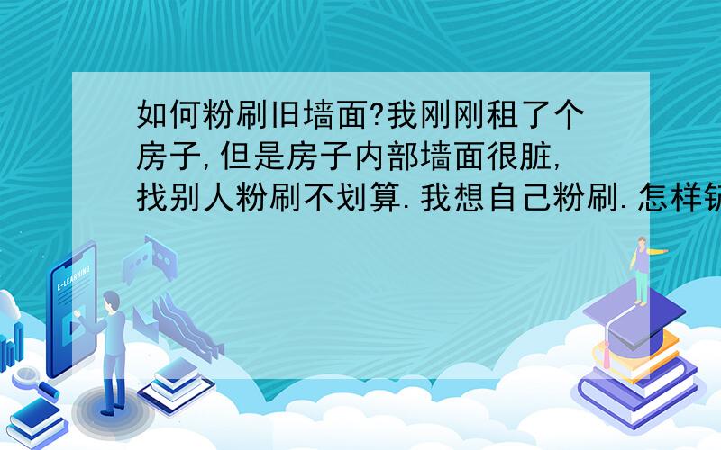 如何粉刷旧墙面?我刚刚租了个房子,但是房子内部墙面很脏,找别人粉刷不划算.我想自己粉刷.怎样铲除旧墙面,刷的时候要注意的事项,买什么涂料.由于经济问题,选择涂料还是便宜点的