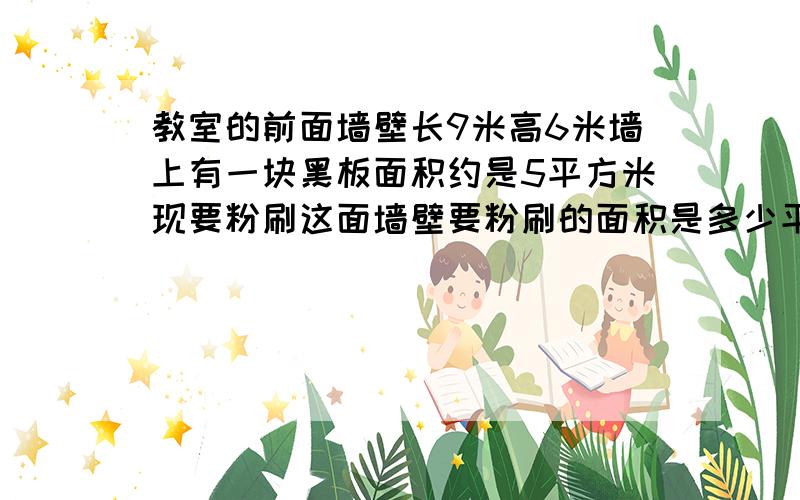 教室的前面墙壁长9米高6米墙上有一块黑板面积约是5平方米现要粉刷这面墙壁要粉刷的面积是多少平方米