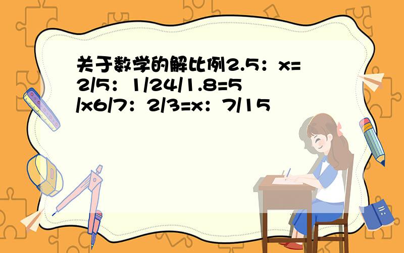 关于数学的解比例2.5：x=2/5：1/24/1.8=5/x6/7：2/3=x：7/15