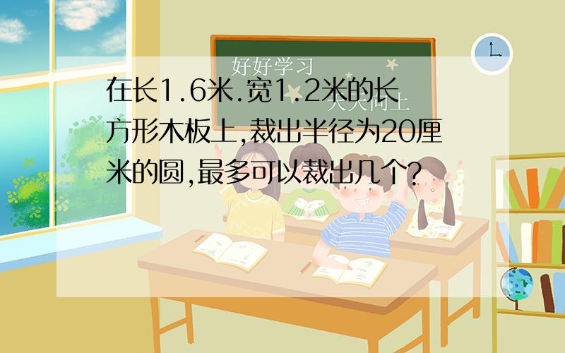 在长1.6米.宽1.2米的长方形木板上,裁出半径为20厘米的圆,最多可以裁出几个?