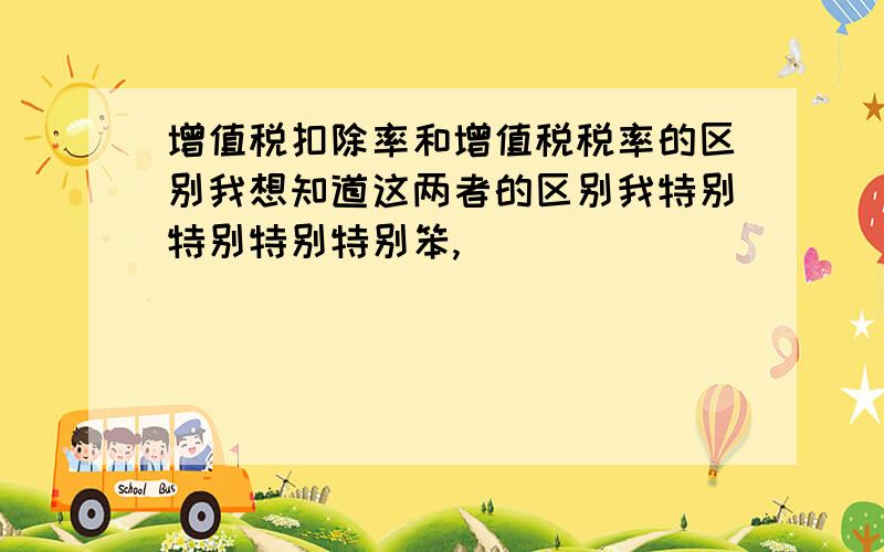 增值税扣除率和增值税税率的区别我想知道这两者的区别我特别特别特别特别笨,