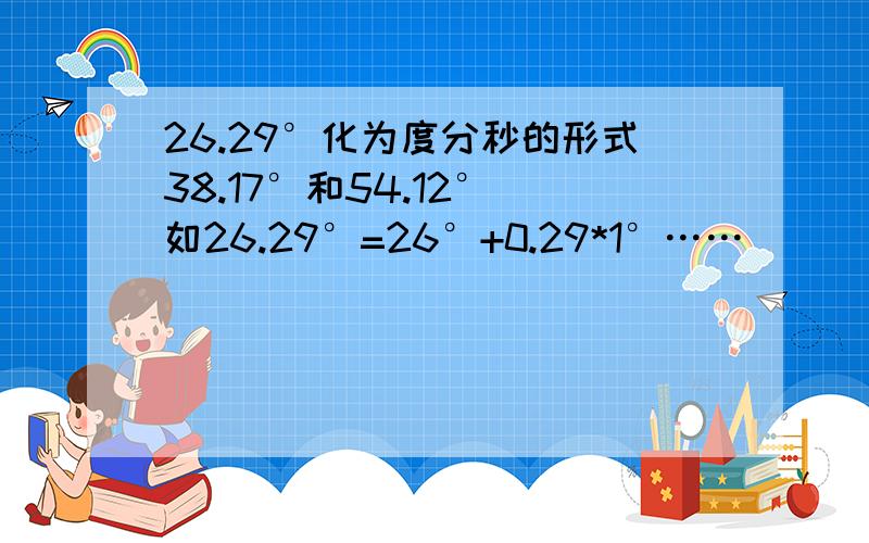 26.29°化为度分秒的形式38.17°和54.12° 如26.29°=26°+0.29*1°……