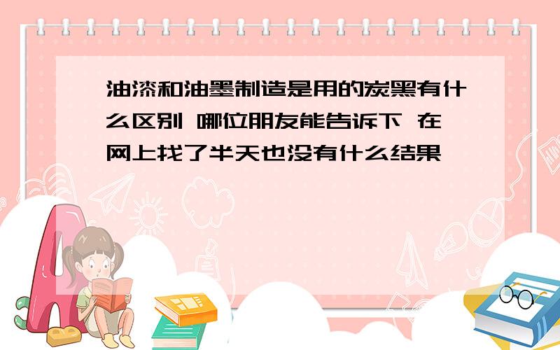 油漆和油墨制造是用的炭黑有什么区别 哪位朋友能告诉下 在网上找了半天也没有什么结果