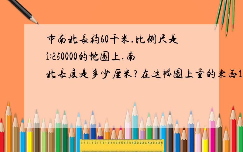 市南北长约60千米,比例尺是1:250000的地图上,南北长度是多少厘米?在这幅图上量的东西18厘米,实际长度用比例解.