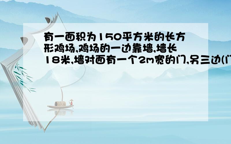 有一面积为150平方米的长方形鸡场,鸡场的一边靠墙,墙长18米,墙对面有一个2m宽的门,另三边(门除外)用竹篱笆围城,篱笆总长为33米,求鸡场的长和宽各位多少米?