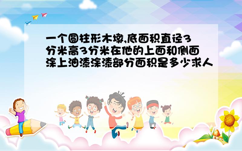 一个圆柱形木墩,底面积直径3分米高3分米在他的上面和侧面涂上油漆涂漆部分面积是多少求人