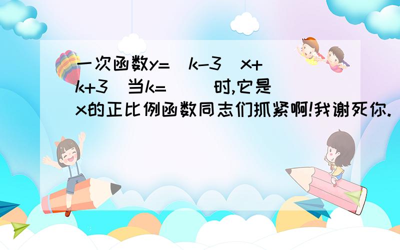 一次函数y=(k-3)x+(k+3)当k=( )时,它是x的正比例函数同志们抓紧啊!我谢死你.