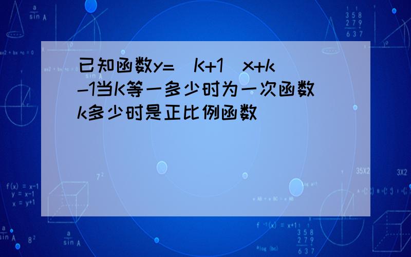 已知函数y=(K+1)x+k-1当K等一多少时为一次函数k多少时是正比例函数