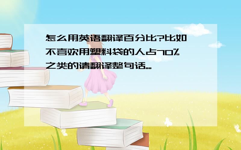 怎么用英语翻译百分比?比如 不喜欢用塑料袋的人占70% 之类的请翻译整句话。。