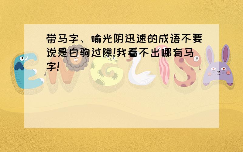 带马字、喻光阴迅速的成语不要说是白驹过隙!我看不出哪有马字!