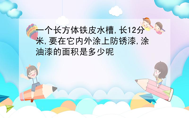 一个长方体铁皮水槽,长12分米,要在它内外涂上防锈漆,涂油漆的面积是多少呢