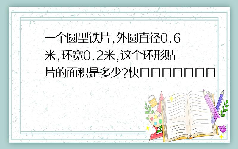 一个圆型铁片,外圆直径0.6米,环宽0.2米,这个环形贴片的面积是多少?快口口口口口口口