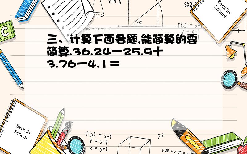 三、计算下面各题,能简算的要简算.36.24一25.9十3.76一4.1＝