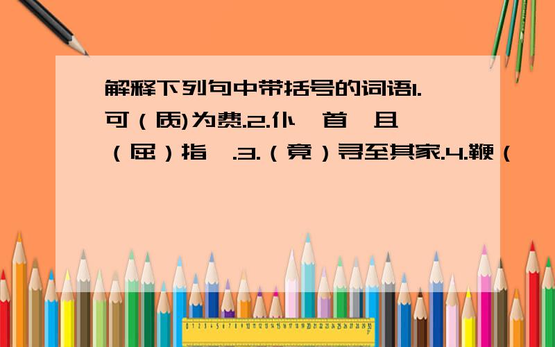 解释下列句中带括号的词语1.可（质)为费.2.仆叩首,且（屈）指曰.3.（竟）寻至其家.4.鞭（笞）流血.