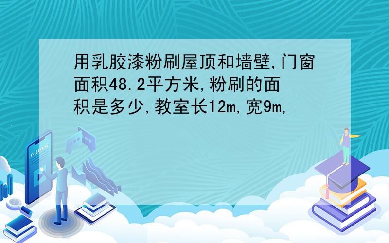 用乳胶漆粉刷屋顶和墙壁,门窗面积48.2平方米,粉刷的面积是多少,教室长12m,宽9m,