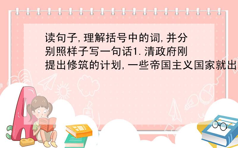 读句子,理解括号中的词,并分别照样子写一句话1.清政府刚提出修筑的计划,一些帝国主义国家就出来阻挠,他们都要（争夺）这条铁路的修筑权.2.帝国主义者谁也不肯让谁,事情（争持）了好久