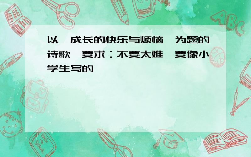 以《成长的快乐与烦恼》为题的诗歌,要求：不要太难,要像小学生写的