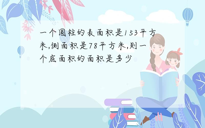 一个圆柱的表面积是153平方米,侧面积是78平方米,则一个底面积的面积是多少