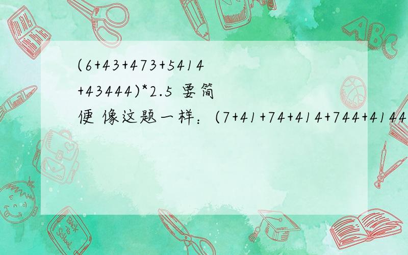 (6+43+473+5414+43444)*2.5 要简便 像这题一样：(7+41+74+414+744+41440*2.5 =12+122+1222=13560 这要3步不能只列梯等式!回答完善者将以内容加相同的分数.只列算式者+10,回答完善者+15 一般般+5 很差,但也按要求