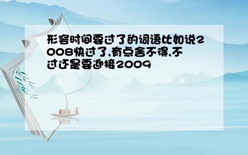 形容时间要过了的词语比如说2008快过了,有点舍不得,不过还是要迎接2009