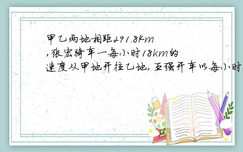 甲乙两地相距291.8Km ,张宏骑车一每小时18km的速度从甲地开往乙地,王强开车以每小时65km的速度从乙地使往甲地,几小时后两人相差1.3km急