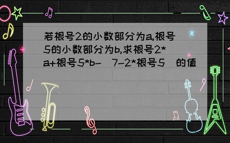 若根号2的小数部分为a,根号5的小数部分为b,求根号2*a+根号5*b-(7-2*根号5)的值