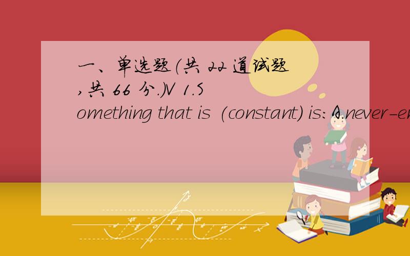 一、单选题（共 22 道试题,共 66 分.）V 1.Something that is (constant) is:A.never-endingB.quietC.sad满分：3 分2.If something happens that makes you feel like a (failure),you might feel as thoughA.nothing works out well for you.B.everyt