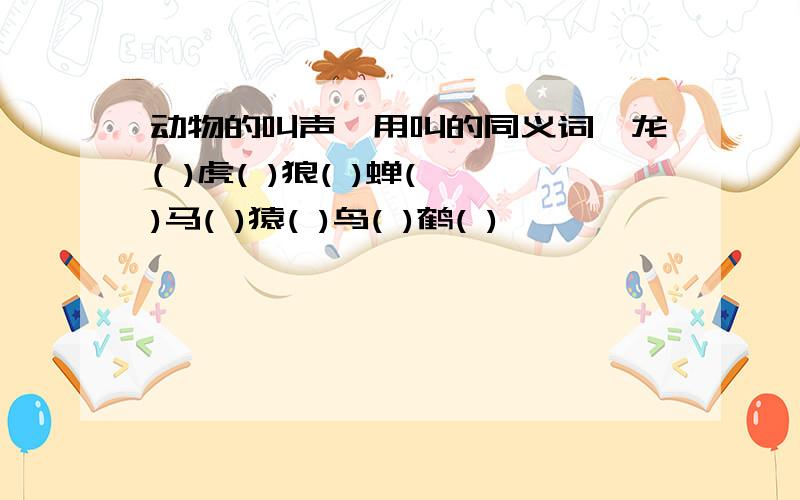 动物的叫声,用叫的同义词,龙( )虎( )狼( )蝉( )马( )猿( )鸟( )鹤( )