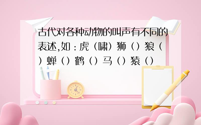 古代对各种动物的叫声有不同的表述,如：虎（啸）狮（）狼（）蝉（）鹤（）马（）猿（）