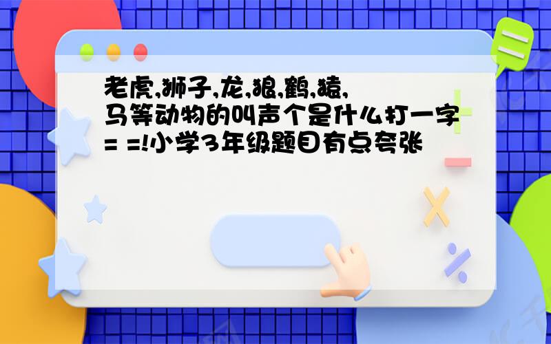 老虎,狮子,龙,狼,鹤,猿,马等动物的叫声个是什么打一字= =!小学3年级题目有点夸张