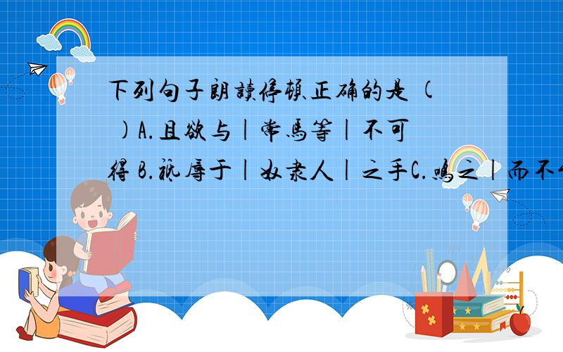 下列句子朗读停顿正确的是 ( )A.且欲与|常马等|不可得 B.祗辱于|奴隶人|之手C.鸣之|而不能|通其意 D.家贫不|能常得