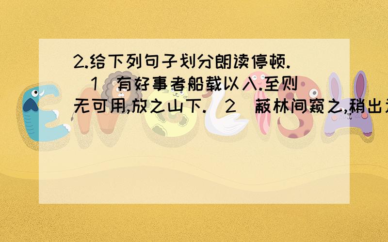 2.给下列句子划分朗读停顿.（1）有好事者船载以入.至则无可用,放之山下.（2）蔽林间窥之,稍出近之,慭慭然,莫相知.（3）然往来视之,觉无异能者.