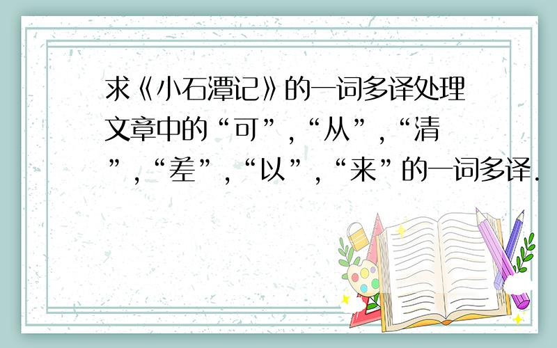 求《小石潭记》的一词多译处理文章中的“可”,“从”,“清”,“差”,“以”,“来”的一词多译.