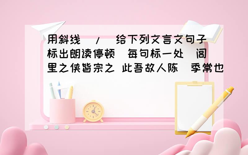 用斜线（/）给下列文言文句子标出朗读停顿（每句标一处）闾里之侠皆宗之 此吾故人陈慥季常也